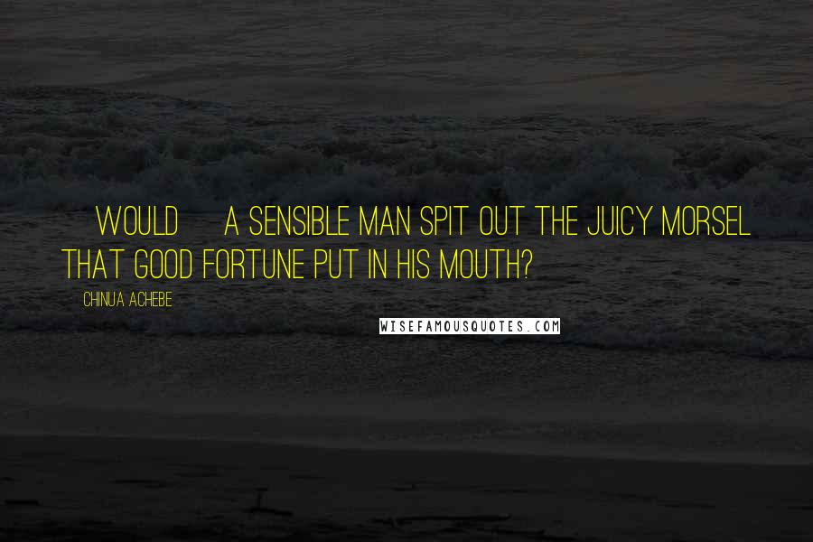 Chinua Achebe Quotes: [Would] a sensible man spit out the juicy morsel that good fortune put in his mouth?