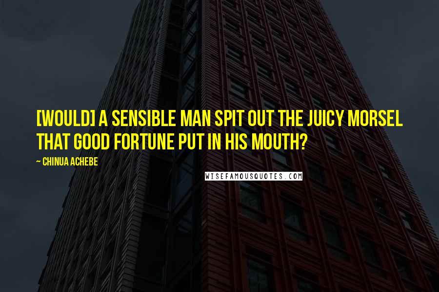 Chinua Achebe Quotes: [Would] a sensible man spit out the juicy morsel that good fortune put in his mouth?