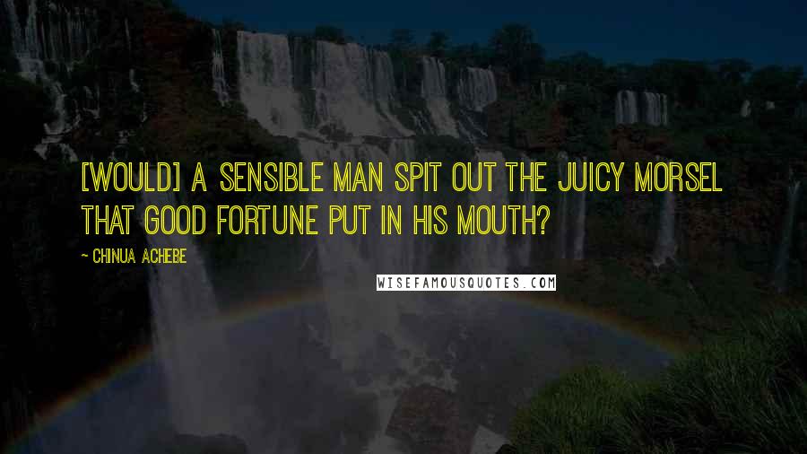 Chinua Achebe Quotes: [Would] a sensible man spit out the juicy morsel that good fortune put in his mouth?