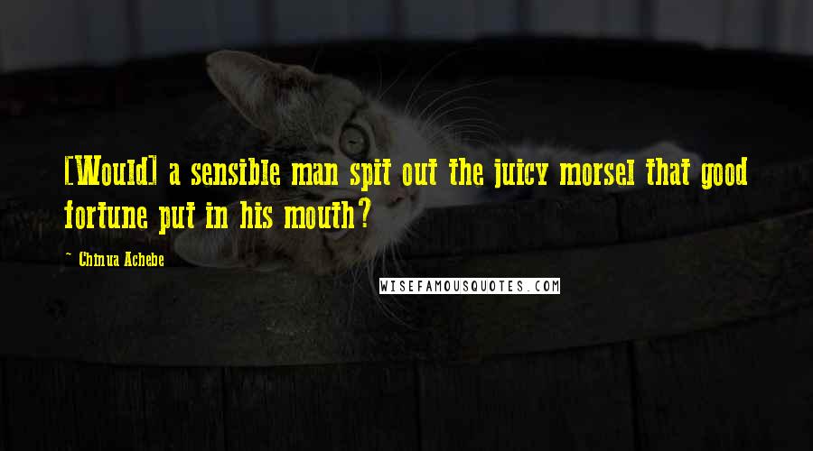 Chinua Achebe Quotes: [Would] a sensible man spit out the juicy morsel that good fortune put in his mouth?