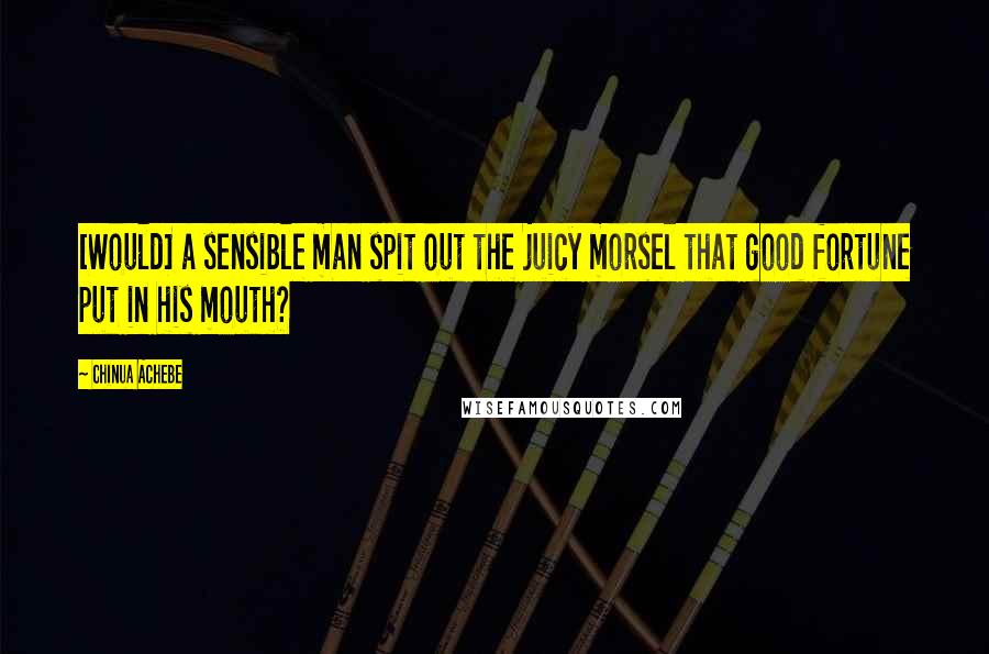 Chinua Achebe Quotes: [Would] a sensible man spit out the juicy morsel that good fortune put in his mouth?