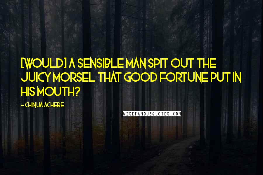 Chinua Achebe Quotes: [Would] a sensible man spit out the juicy morsel that good fortune put in his mouth?