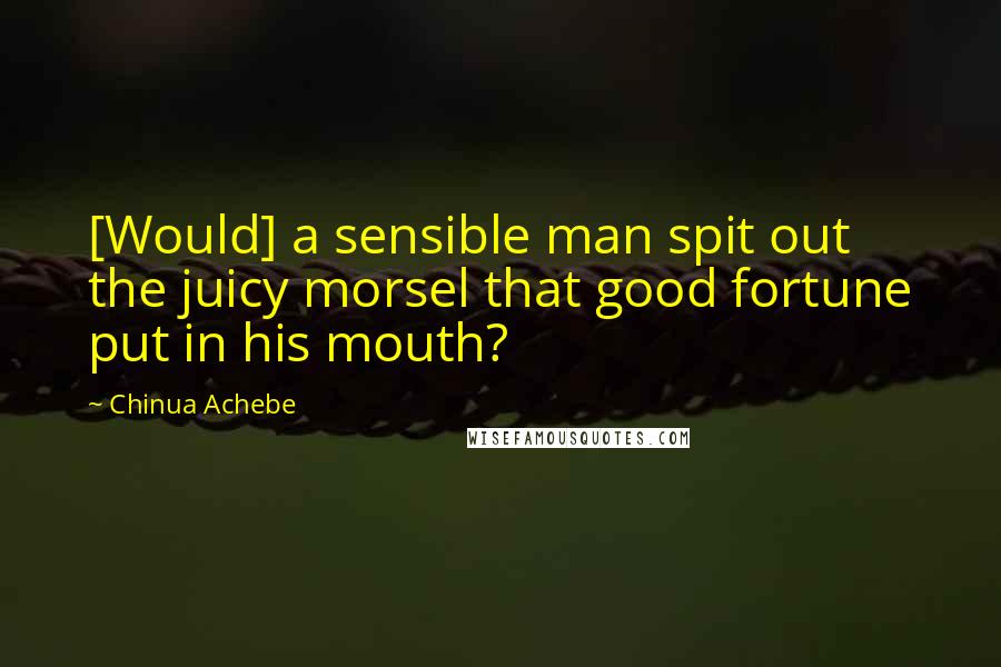 Chinua Achebe Quotes: [Would] a sensible man spit out the juicy morsel that good fortune put in his mouth?