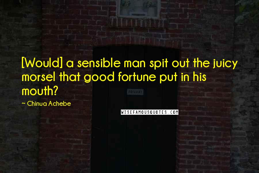 Chinua Achebe Quotes: [Would] a sensible man spit out the juicy morsel that good fortune put in his mouth?