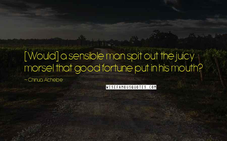 Chinua Achebe Quotes: [Would] a sensible man spit out the juicy morsel that good fortune put in his mouth?