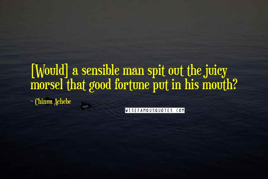 Chinua Achebe Quotes: [Would] a sensible man spit out the juicy morsel that good fortune put in his mouth?