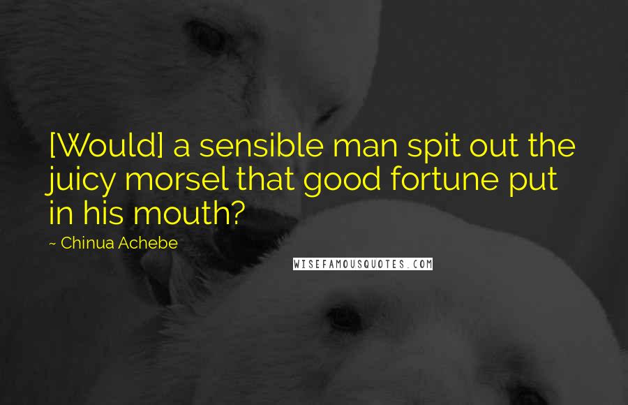 Chinua Achebe Quotes: [Would] a sensible man spit out the juicy morsel that good fortune put in his mouth?