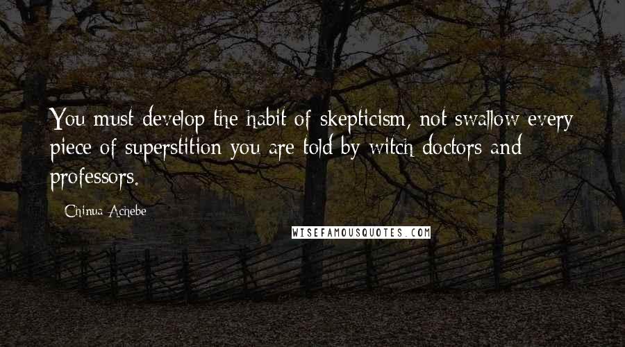 Chinua Achebe Quotes: You must develop the habit of skepticism, not swallow every piece of superstition you are told by witch-doctors and professors.