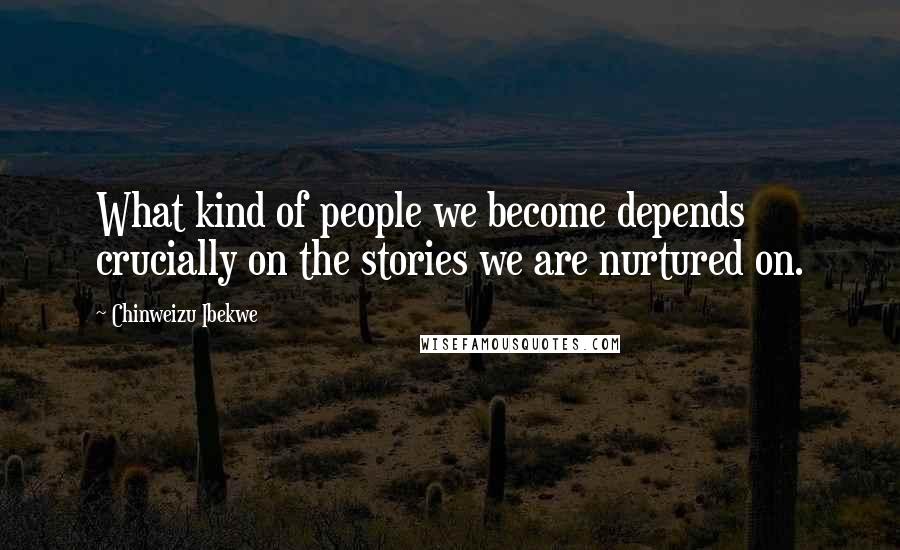 Chinweizu Ibekwe Quotes: What kind of people we become depends crucially on the stories we are nurtured on.