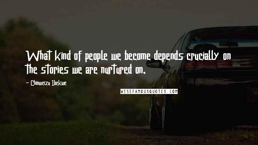 Chinweizu Ibekwe Quotes: What kind of people we become depends crucially on the stories we are nurtured on.