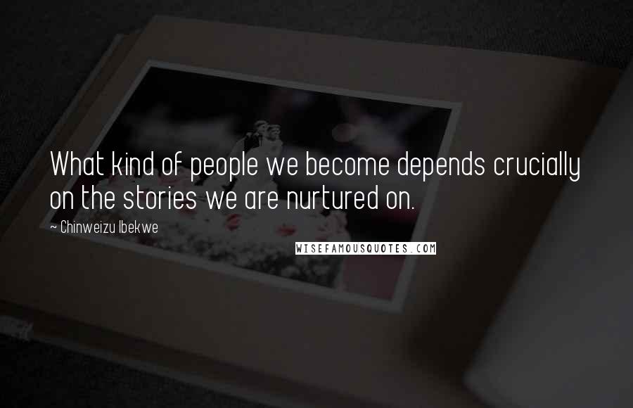 Chinweizu Ibekwe Quotes: What kind of people we become depends crucially on the stories we are nurtured on.