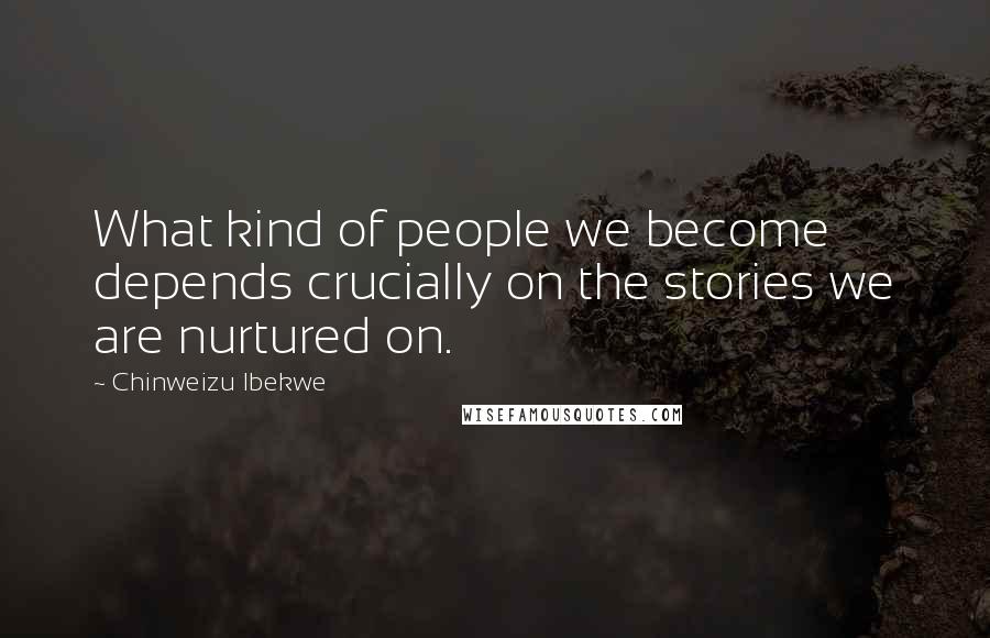 Chinweizu Ibekwe Quotes: What kind of people we become depends crucially on the stories we are nurtured on.