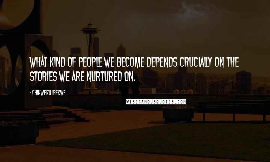 Chinweizu Ibekwe Quotes: What kind of people we become depends crucially on the stories we are nurtured on.