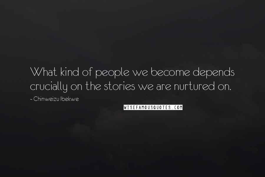 Chinweizu Ibekwe Quotes: What kind of people we become depends crucially on the stories we are nurtured on.