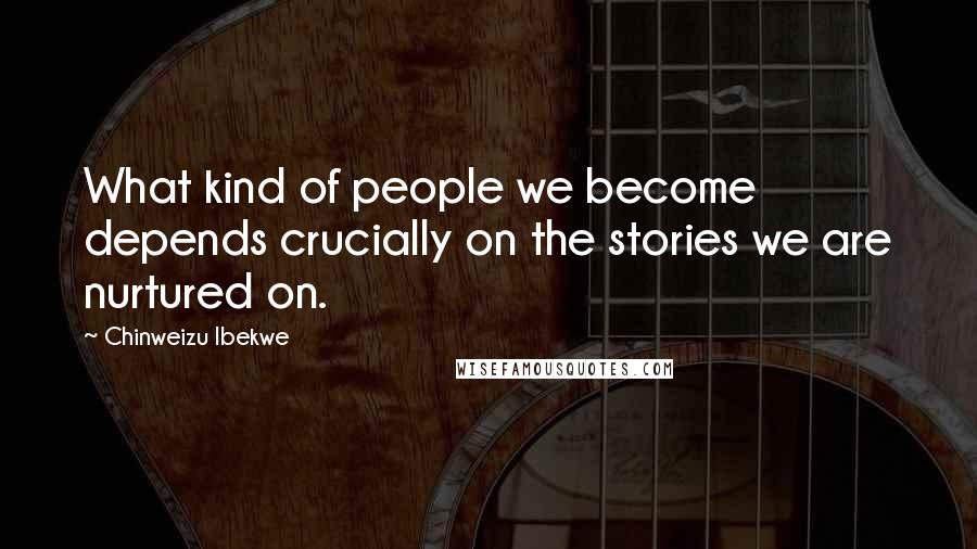 Chinweizu Ibekwe Quotes: What kind of people we become depends crucially on the stories we are nurtured on.