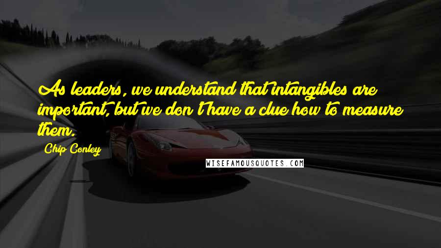 Chip Conley Quotes: As leaders, we understand that intangibles are important, but we don't have a clue how to measure them.