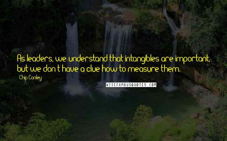 Chip Conley Quotes: As leaders, we understand that intangibles are important, but we don't have a clue how to measure them.