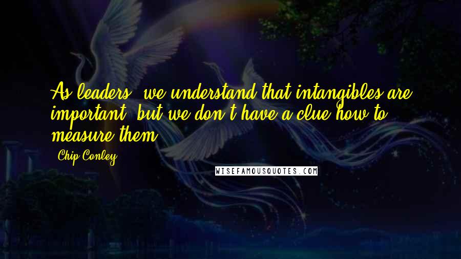 Chip Conley Quotes: As leaders, we understand that intangibles are important, but we don't have a clue how to measure them.