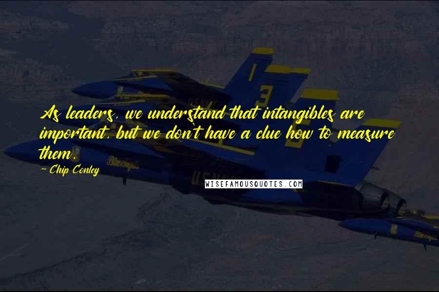 Chip Conley Quotes: As leaders, we understand that intangibles are important, but we don't have a clue how to measure them.