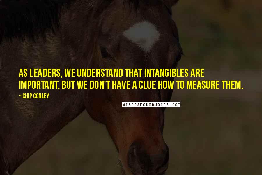 Chip Conley Quotes: As leaders, we understand that intangibles are important, but we don't have a clue how to measure them.