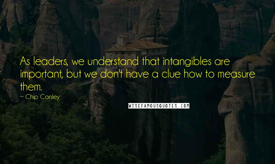 Chip Conley Quotes: As leaders, we understand that intangibles are important, but we don't have a clue how to measure them.