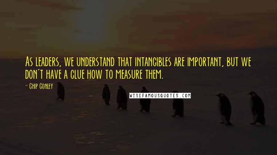 Chip Conley Quotes: As leaders, we understand that intangibles are important, but we don't have a clue how to measure them.