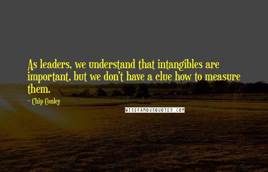 Chip Conley Quotes: As leaders, we understand that intangibles are important, but we don't have a clue how to measure them.