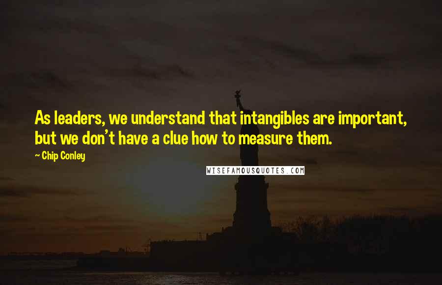 Chip Conley Quotes: As leaders, we understand that intangibles are important, but we don't have a clue how to measure them.