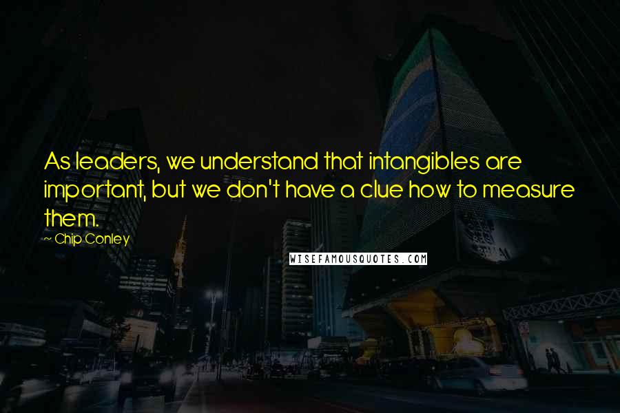 Chip Conley Quotes: As leaders, we understand that intangibles are important, but we don't have a clue how to measure them.