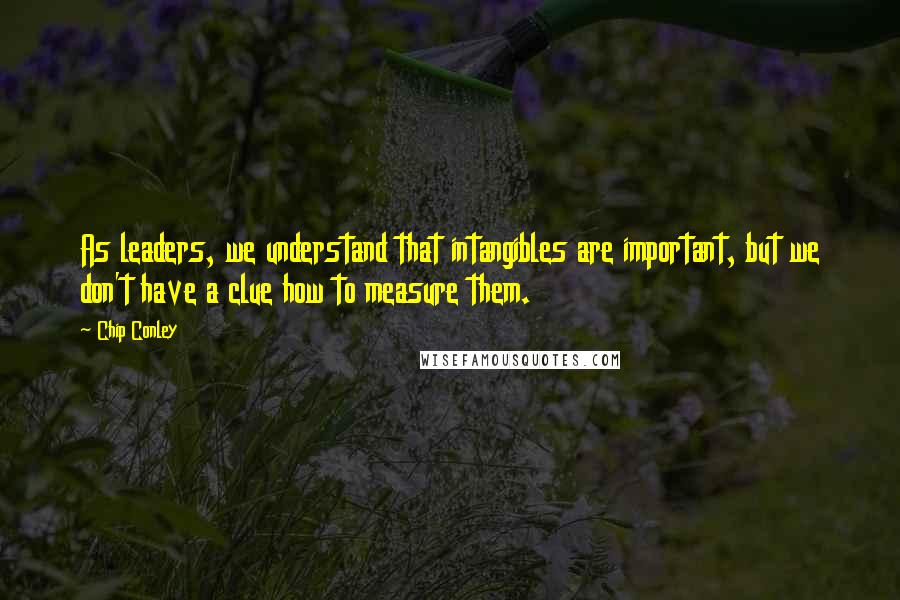 Chip Conley Quotes: As leaders, we understand that intangibles are important, but we don't have a clue how to measure them.