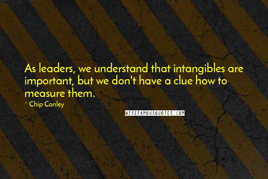 Chip Conley Quotes: As leaders, we understand that intangibles are important, but we don't have a clue how to measure them.