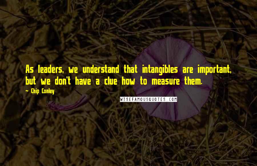 Chip Conley Quotes: As leaders, we understand that intangibles are important, but we don't have a clue how to measure them.