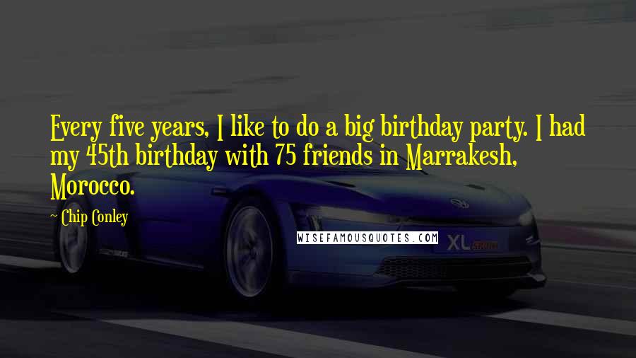 Chip Conley Quotes: Every five years, I like to do a big birthday party. I had my 45th birthday with 75 friends in Marrakesh, Morocco.