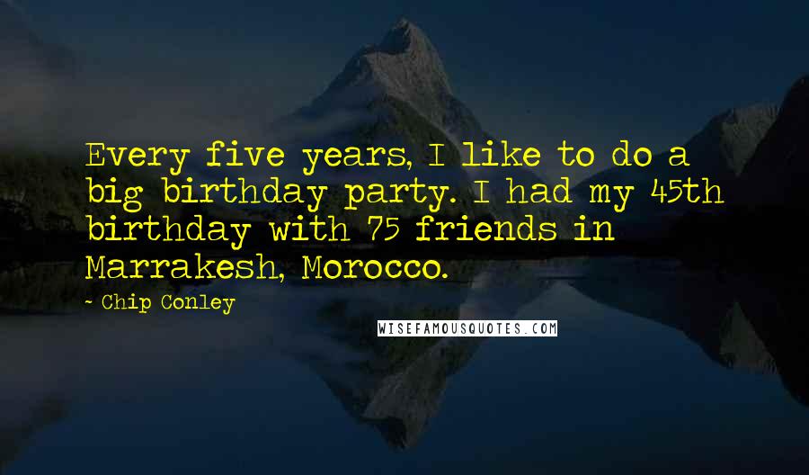 Chip Conley Quotes: Every five years, I like to do a big birthday party. I had my 45th birthday with 75 friends in Marrakesh, Morocco.