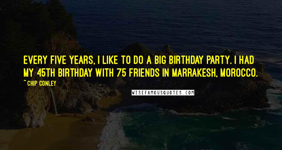 Chip Conley Quotes: Every five years, I like to do a big birthday party. I had my 45th birthday with 75 friends in Marrakesh, Morocco.