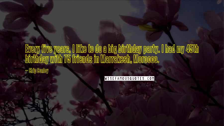 Chip Conley Quotes: Every five years, I like to do a big birthday party. I had my 45th birthday with 75 friends in Marrakesh, Morocco.