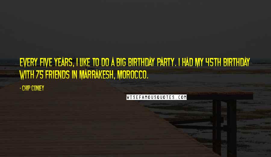 Chip Conley Quotes: Every five years, I like to do a big birthday party. I had my 45th birthday with 75 friends in Marrakesh, Morocco.