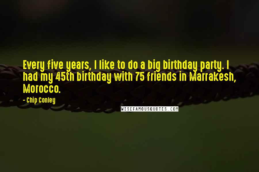 Chip Conley Quotes: Every five years, I like to do a big birthday party. I had my 45th birthday with 75 friends in Marrakesh, Morocco.