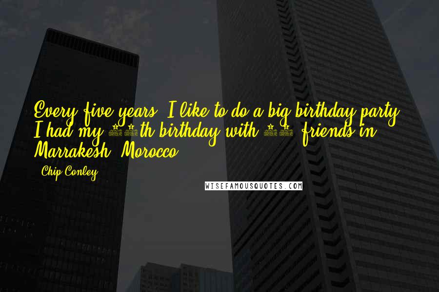 Chip Conley Quotes: Every five years, I like to do a big birthday party. I had my 45th birthday with 75 friends in Marrakesh, Morocco.