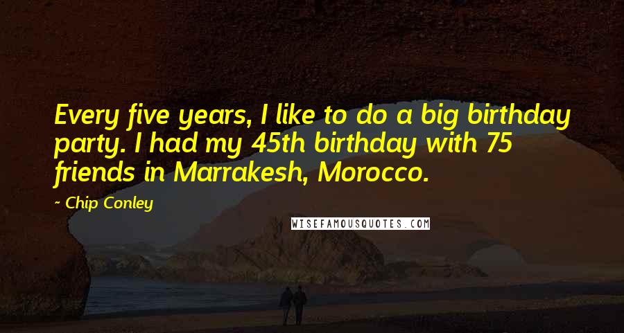 Chip Conley Quotes: Every five years, I like to do a big birthday party. I had my 45th birthday with 75 friends in Marrakesh, Morocco.