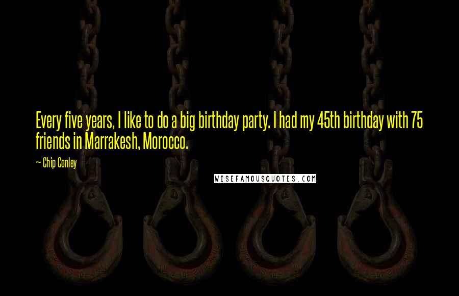 Chip Conley Quotes: Every five years, I like to do a big birthday party. I had my 45th birthday with 75 friends in Marrakesh, Morocco.