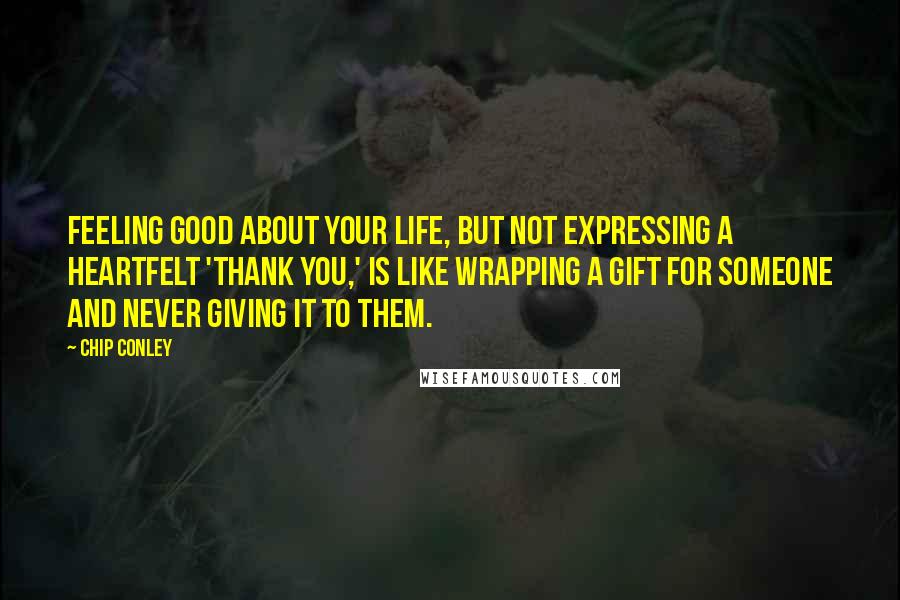 Chip Conley Quotes: Feeling good about your life, but not expressing a heartfelt 'thank you,' is like wrapping a gift for someone and never giving it to them.