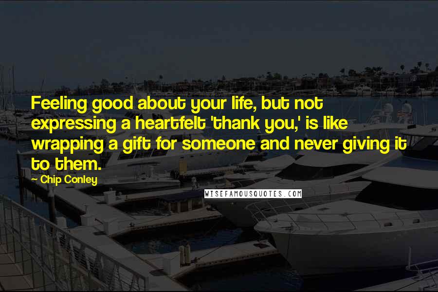 Chip Conley Quotes: Feeling good about your life, but not expressing a heartfelt 'thank you,' is like wrapping a gift for someone and never giving it to them.