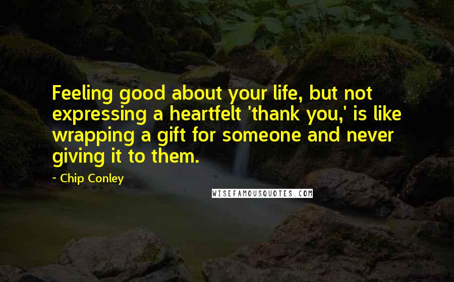Chip Conley Quotes: Feeling good about your life, but not expressing a heartfelt 'thank you,' is like wrapping a gift for someone and never giving it to them.