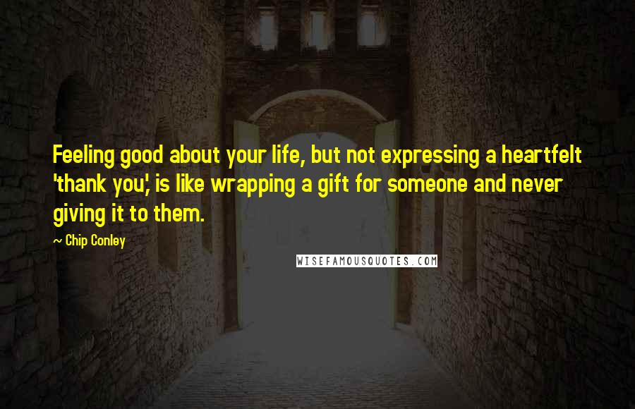 Chip Conley Quotes: Feeling good about your life, but not expressing a heartfelt 'thank you,' is like wrapping a gift for someone and never giving it to them.