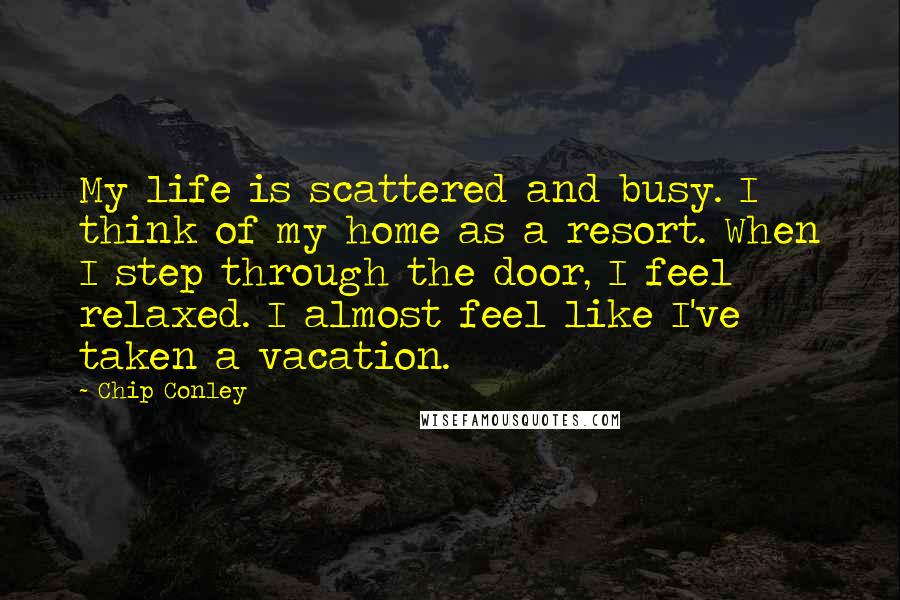 Chip Conley Quotes: My life is scattered and busy. I think of my home as a resort. When I step through the door, I feel relaxed. I almost feel like I've taken a vacation.