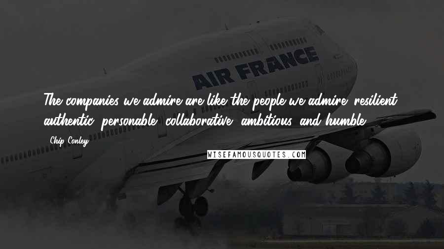 Chip Conley Quotes: The companies we admire are like the people we admire: resilient, authentic, personable, collaborative, ambitious, and humble.