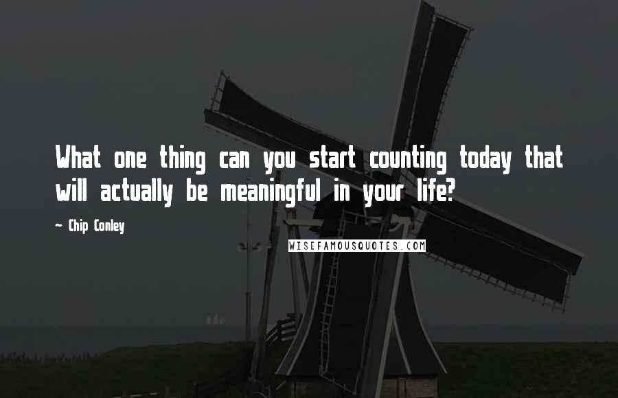 Chip Conley Quotes: What one thing can you start counting today that will actually be meaningful in your life?