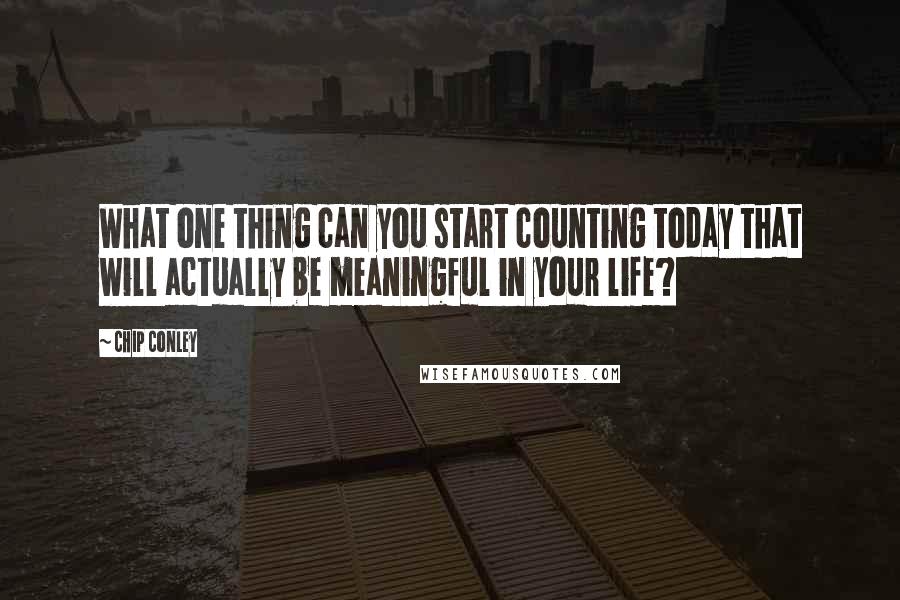 Chip Conley Quotes: What one thing can you start counting today that will actually be meaningful in your life?