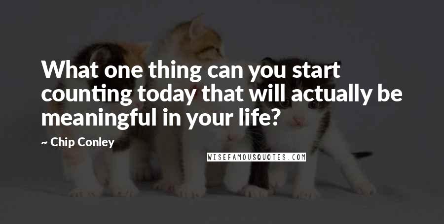 Chip Conley Quotes: What one thing can you start counting today that will actually be meaningful in your life?